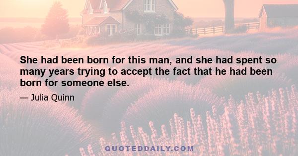 She had been born for this man, and she had spent so many years trying to accept the fact that he had been born for someone else.