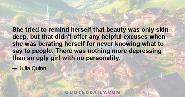 She tried to remind herself that beauty was only skin deep, but that didn't offer any helpful excuses when she was berating herself for never knowing what to say to people. There was nothing more depressing than an ugly 