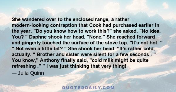 She wandered over to the enclosed range, a rather modern-looking contraption that Cook had purchased earlier in the year. Do you know how to work this? she asked. No idea. You?  Daphne shook her head. None. She reached