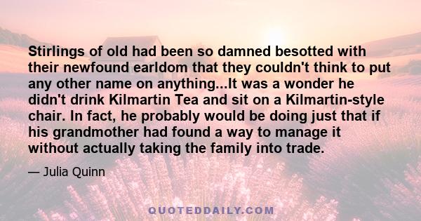 Stirlings of old had been so damned besotted with their newfound earldom that they couldn't think to put any other name on anything...It was a wonder he didn't drink Kilmartin Tea and sit on a Kilmartin-style chair. In