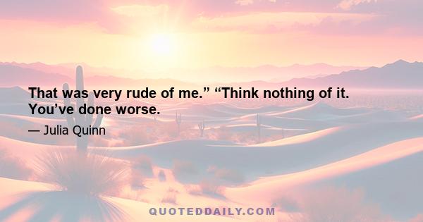 That was very rude of me.” “Think nothing of it. You’ve done worse.