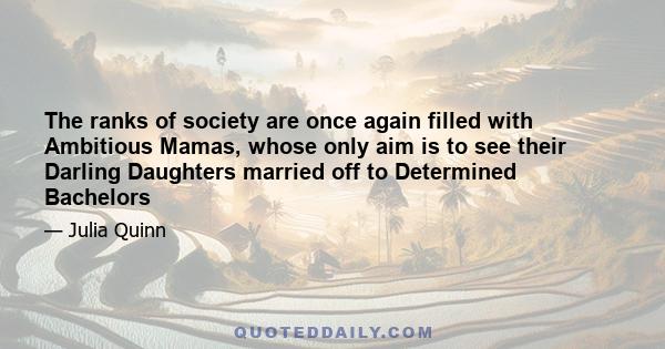 The ranks of society are once again filled with Ambitious Mamas, whose only aim is to see their Darling Daughters married off to Determined Bachelors