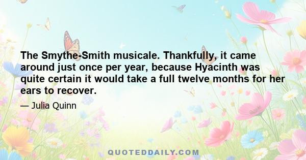 The Smythe-Smith musicale. Thankfully, it came around just once per year, because Hyacinth was quite certain it would take a full twelve months for her ears to recover.