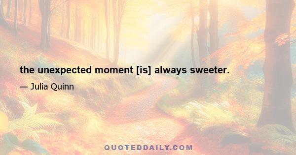 the unexpected moment [is] always sweeter.