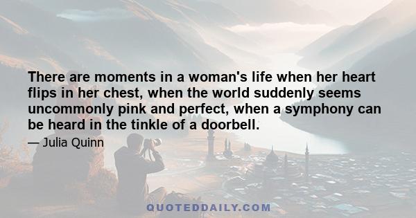 There are moments in a woman's life when her heart flips in her chest, when the world suddenly seems uncommonly pink and perfect, when a symphony can be heard in the tinkle of a doorbell.