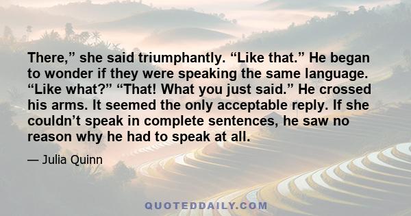 There,” she said triumphantly. “Like that.” He began to wonder if they were speaking the same language. “Like what?” “That! What you just said.” He crossed his arms. It seemed the only acceptable reply. If she couldn’t