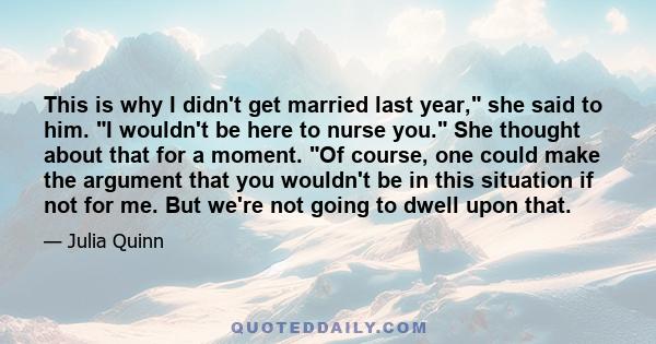 This is why I didn't get married last year, she said to him. I wouldn't be here to nurse you. She thought about that for a moment. Of course, one could make the argument that you wouldn't be in this situation if not for 