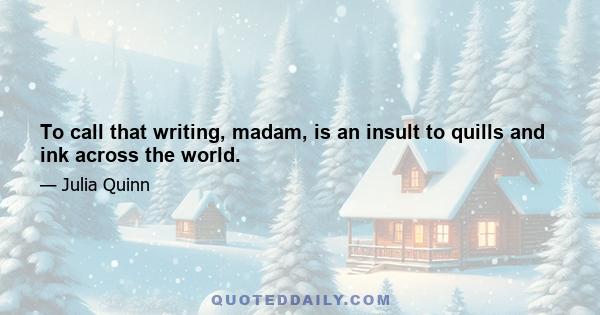 To call that writing, madam, is an insult to quills and ink across the world.