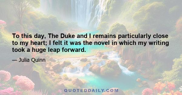 To this day, The Duke and I remains particularly close to my heart; I felt it was the novel in which my writing took a huge leap forward.