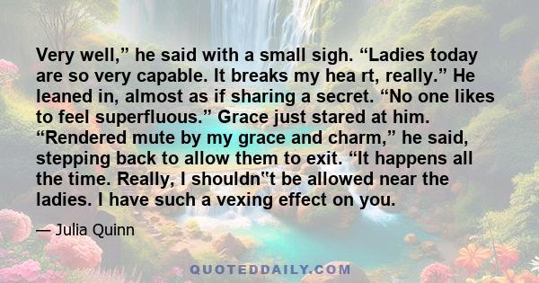 Very well,” he said with a small sigh. “Ladies today are so very capable. It breaks my hea rt, really.” He leaned in, almost as if sharing a secret. “No one likes to feel superfluous.” Grace just stared at him.