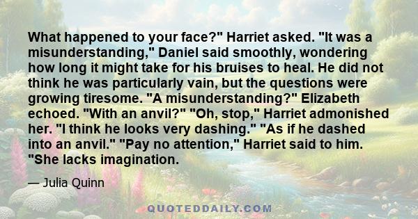 What happened to your face? Harriet asked. It was a misunderstanding, Daniel said smoothly, wondering how long it might take for his bruises to heal. He did not think he was particularly vain, but the questions were