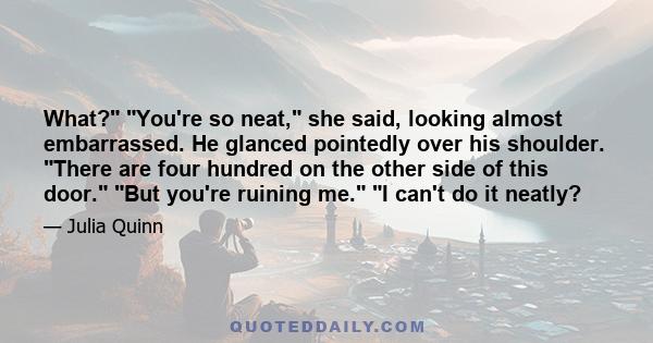 What? You're so neat, she said, looking almost embarrassed. He glanced pointedly over his shoulder. There are four hundred on the other side of this door. But you're ruining me. I can't do it neatly?