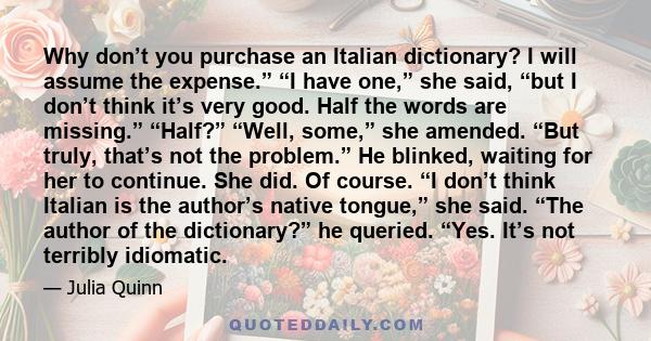 Why don’t you purchase an Italian dictionary? I will assume the expense.” “I have one,” she said, “but I don’t think it’s very good. Half the words are missing.” “Half?” “Well, some,” she amended. “But truly, that’s not 