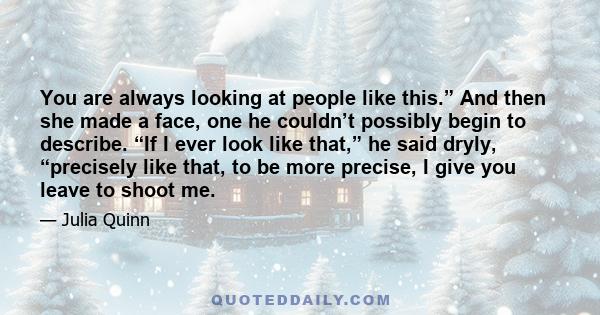 You are always looking at people like this.” And then she made a face, one he couldn’t possibly begin to describe. “If I ever look like that,” he said dryly, “precisely like that, to be more precise, I give you leave to 