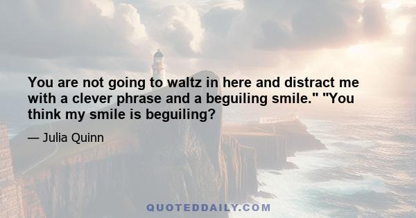 You are not going to waltz in here and distract me with a clever phrase and a beguiling smile. You think my smile is beguiling?