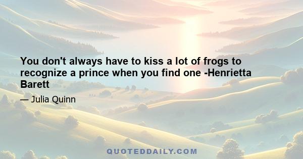 You don't always have to kiss a lot of frogs to recognize a prince when you find one -Henrietta Barett