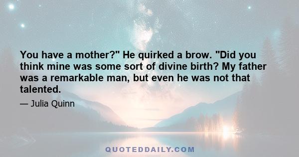 You have a mother? He quirked a brow. Did you think mine was some sort of divine birth? My father was a remarkable man, but even he was not that talented.