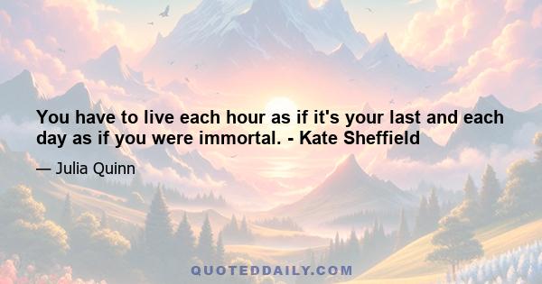 You have to live each hour as if it's your last and each day as if you were immortal. - Kate Sheffield