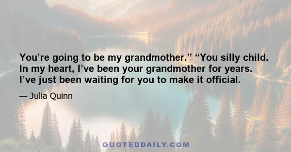 You’re going to be my grandmother.” “You silly child. In my heart, I’ve been your grandmother for years. I’ve just been waiting for you to make it official.