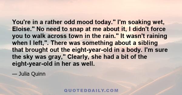 You're in a rather odd mood today. I'm soaking wet, Eloise. No need to snap at me about it, I didn't force you to walk across town in the rain. It wasn't raining when I left,. There was something about a sibling that