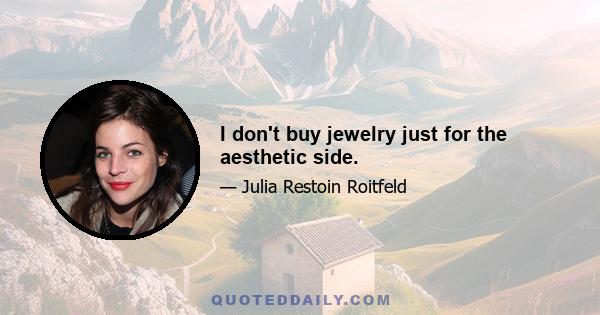 I don't buy jewelry just for the aesthetic side.