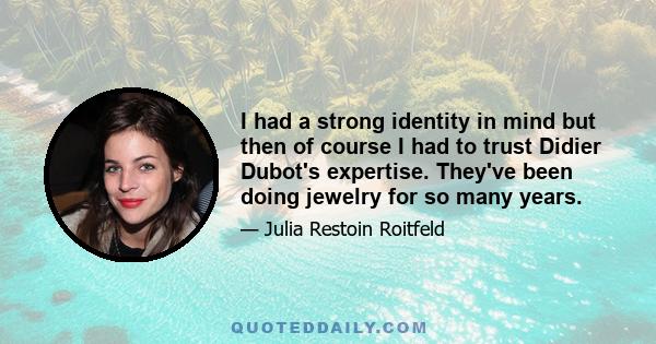 I had a strong identity in mind but then of course I had to trust Didier Dubot's expertise. They've been doing jewelry for so many years.