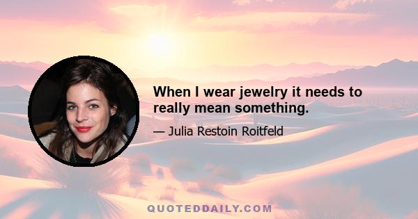 When I wear jewelry it needs to really mean something.