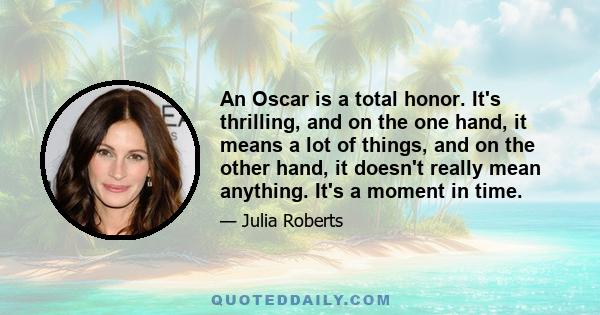 An Oscar is a total honor. It's thrilling, and on the one hand, it means a lot of things, and on the other hand, it doesn't really mean anything. It's a moment in time.