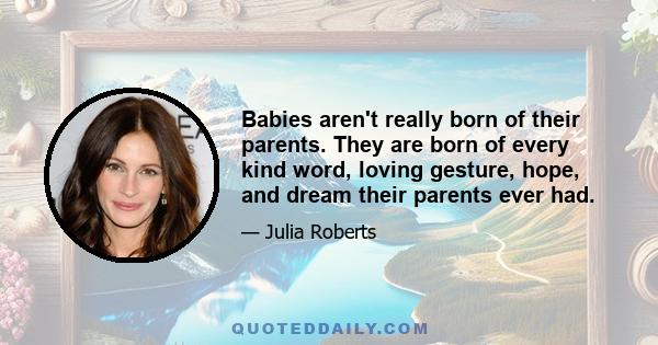 Babies aren't really born of their parents. They are born of every kind word, loving gesture, hope, and dream their parents ever had.