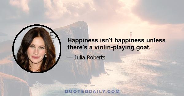 Happiness isn't happiness unless there's a violin-playing goat.