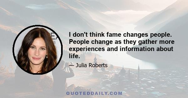 I don't think fame changes people. People change as they gather more experiences and information about life.