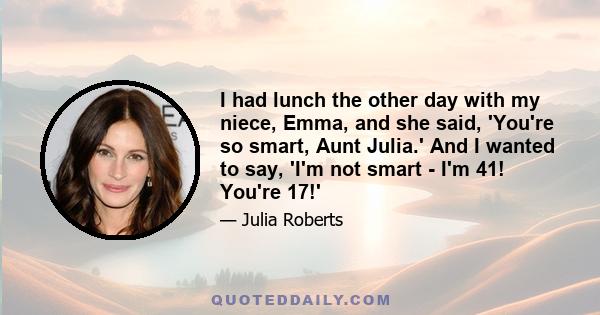 I had lunch the other day with my niece, Emma, and she said, 'You're so smart, Aunt Julia.' And I wanted to say, 'I'm not smart - I'm 41! You're 17!'