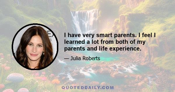 I have very smart parents. I feel I learned a lot from both of my parents and life experience.