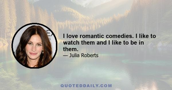 I love romantic comedies. I like to watch them and I like to be in them.