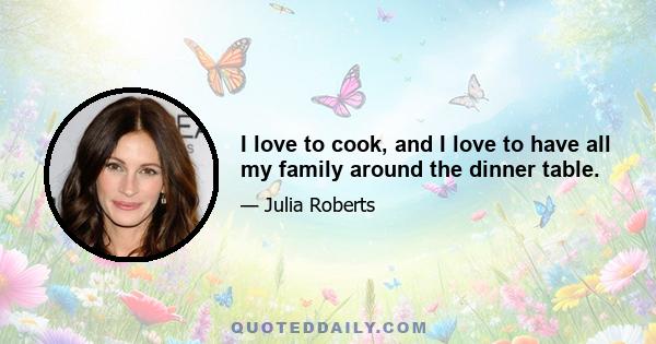 I love to cook, and I love to have all my family around the dinner table.