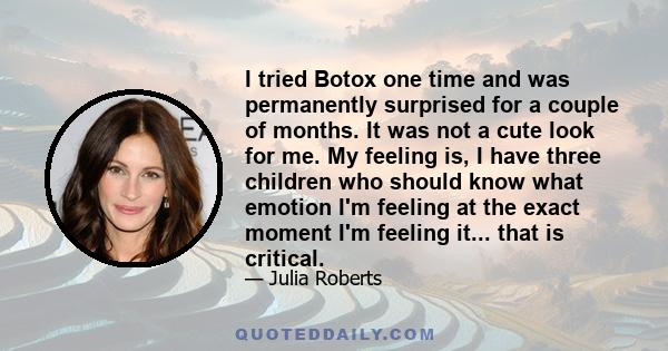 I tried Botox one time and was permanently surprised for a couple of months. It was not a cute look for me. My feeling is, I have three children who should know what emotion I'm feeling at the exact moment I'm feeling