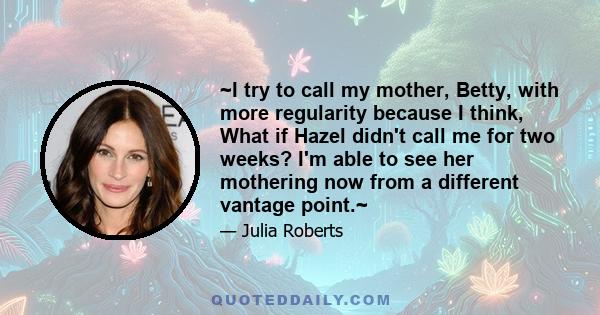 ~I try to call my mother, Betty, with more regularity because I think, What if Hazel didn't call me for two weeks? I'm able to see her mothering now from a different vantage point.~