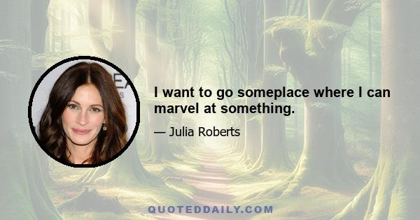 I want to go someplace where I can marvel at something.