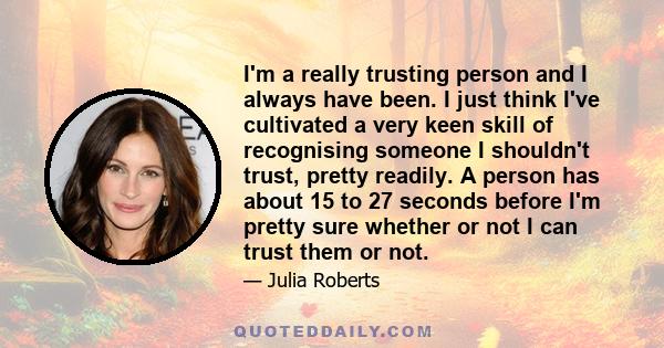 I'm a really trusting person and I always have been. I just think I've cultivated a very keen skill of recognising someone I shouldn't trust, pretty readily. A person has about 15 to 27 seconds before I'm pretty sure