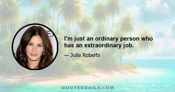 I'm just an ordinary person who has an extraordinary job.