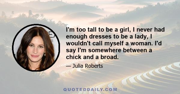 I'm too tall to be a girl, I never had enough dresses to be a lady, I wouldn't call myself a woman. I'd say I'm somewhere between a chick and a broad.