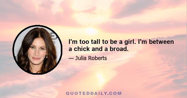 I'm too tall to be a girl. I'm between a chick and a broad.