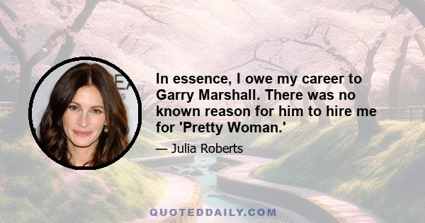 In essence, I owe my career to Garry Marshall. There was no known reason for him to hire me for 'Pretty Woman.'