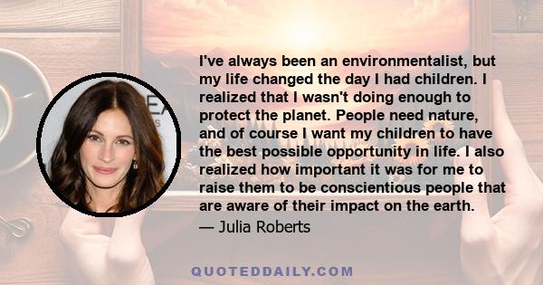 I've always been an environmentalist, but my life changed the day I had children. I realized that I wasn't doing enough to protect the planet. People need nature, and of course I want my children to have the best