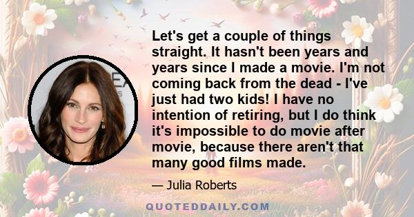 Let's get a couple of things straight. It hasn't been years and years since I made a movie. I'm not coming back from the dead - I've just had two kids! I have no intention of retiring, but I do think it's impossible to