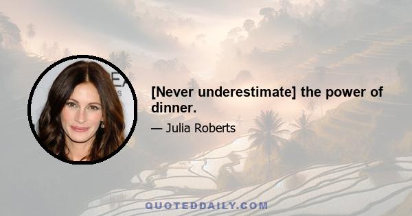 [Never underestimate] the power of dinner.