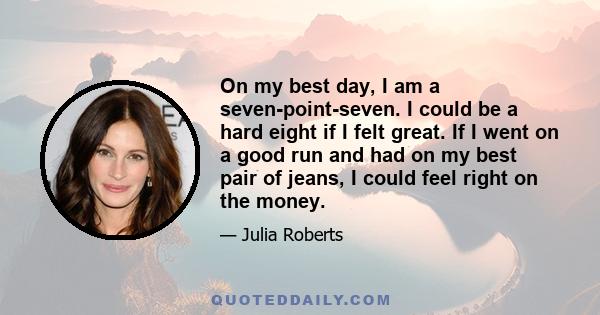 On my best day, I am a seven-point-seven. I could be a hard eight if I felt great. If I went on a good run and had on my best pair of jeans, I could feel right on the money.