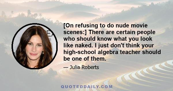 [On refusing to do nude movie scenes:] There are certain people who should know what you look like naked. I just don't think your high-school algebra teacher should be one of them.