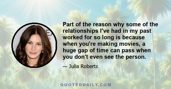 Part of the reason why some of the relationships I've had in my past worked for so long is because when you're making movies, a huge gap of time can pass when you don't even see the person.