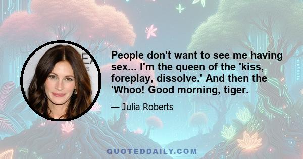 People don't want to see me having sex... I'm the queen of the 'kiss, foreplay, dissolve.' And then the 'Whoo! Good morning, tiger.